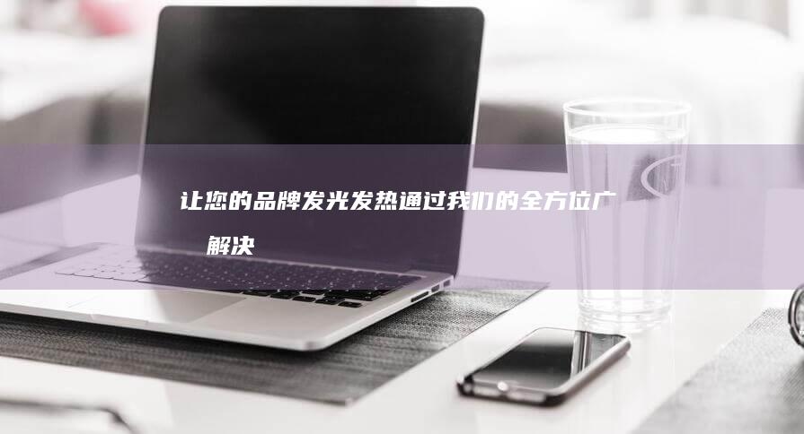 让您的品牌发光发热：通过我们的全方位广告解决方案，将您的信息传达给更广泛的受众